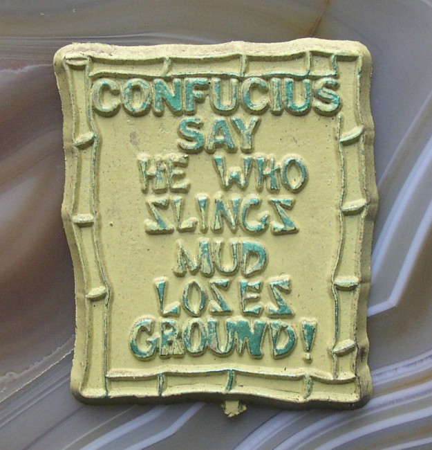 Confucius Say He Who Slings Mud Loses Ground